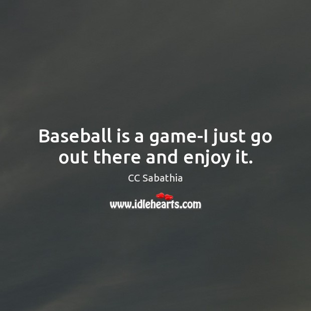 Baseball is a game-I just go out there and enjoy it. CC Sabathia Picture Quote