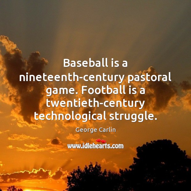 Baseball is a nineteenth-century pastoral game. Football is a twentieth-century technological struggle. George Carlin Picture Quote