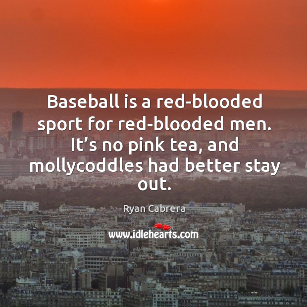 Baseball is a red-blooded sport for red-blooded men. It’s no pink tea, and mollycoddles had better stay out. Ryan Cabrera Picture Quote