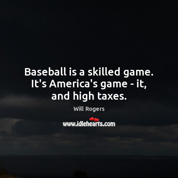 Baseball is a skilled game. It’s America’s game – it, and high taxes. 