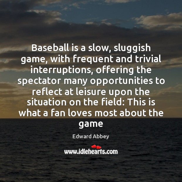 Baseball is a slow, sluggish game, with frequent and trivial interruptions, offering Edward Abbey Picture Quote