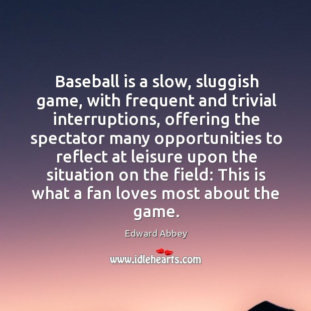 Baseball is a slow, sluggish game, with frequent and trivial interruptions Edward Abbey Picture Quote