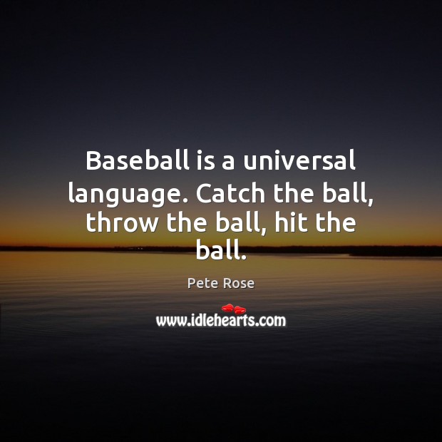 Baseball is a universal language. Catch the ball, throw the ball, hit the ball. Pete Rose Picture Quote