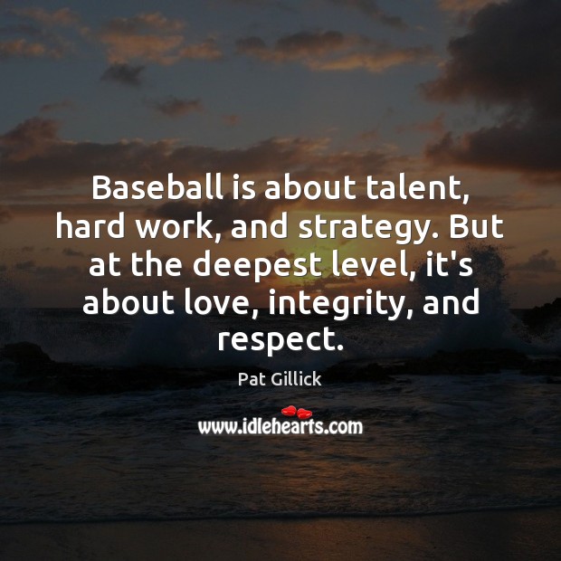 Baseball is about talent, hard work, and strategy. But at the deepest Pat Gillick Picture Quote