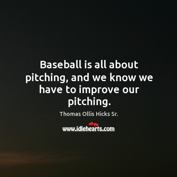 Baseball is all about pitching, and we know we have to improve our pitching. Thomas Ollis Hicks Sr. Picture Quote