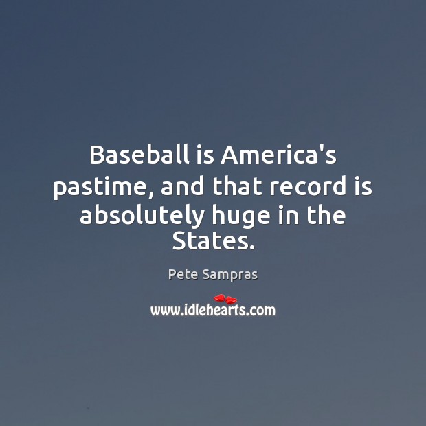 Baseball is America’s pastime, and that record is absolutely huge in the States. Pete Sampras Picture Quote