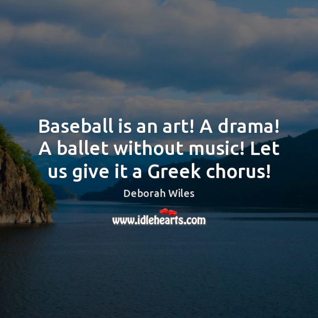 Baseball is an art! A drama! A ballet without music! Let us give it a Greek chorus! Image