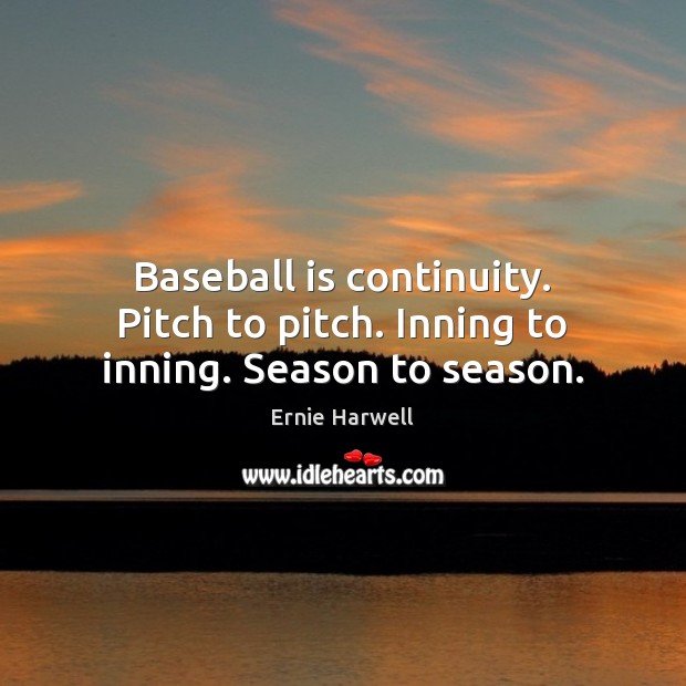 Baseball is continuity. Pitch to pitch. Inning to inning. Season to season. Ernie Harwell Picture Quote