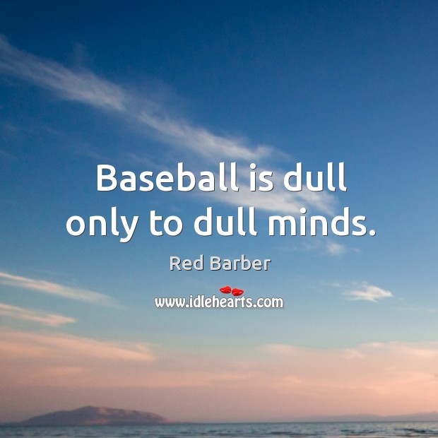 Baseball is dull only to dull minds. Image