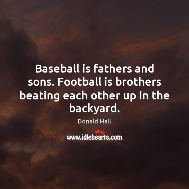 Baseball is fathers and sons. Football is brothers beating each other up in the backyard. Donald Hall Picture Quote