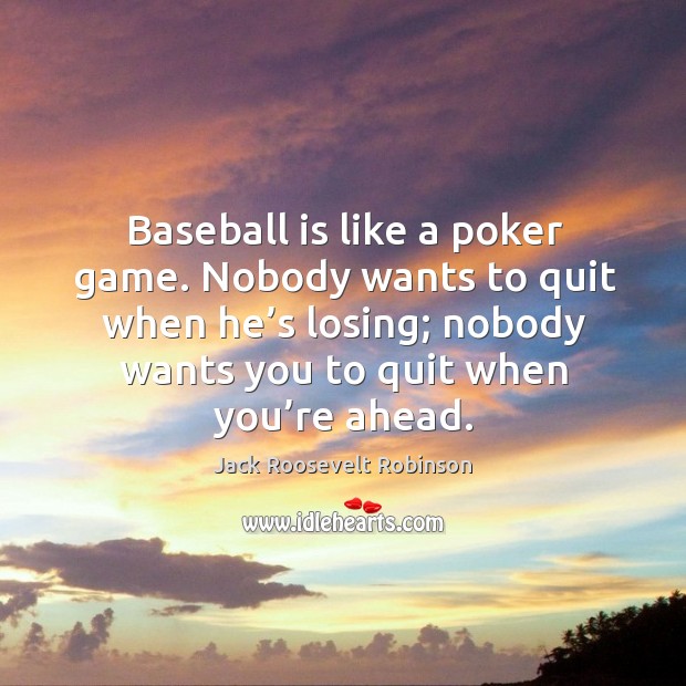 Baseball is like a poker game. Nobody wants to quit when he’s losing; nobody wants you to quit when you’re ahead. Jack Roosevelt Robinson Picture Quote