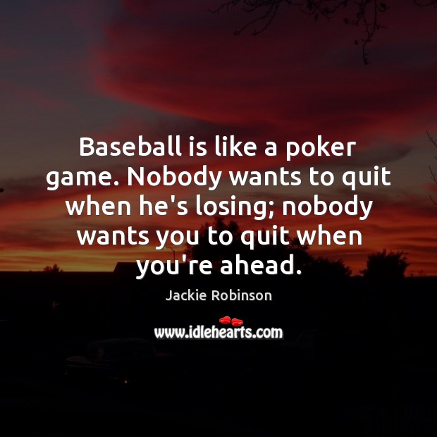 Baseball is like a poker game. Nobody wants to quit when he’s 