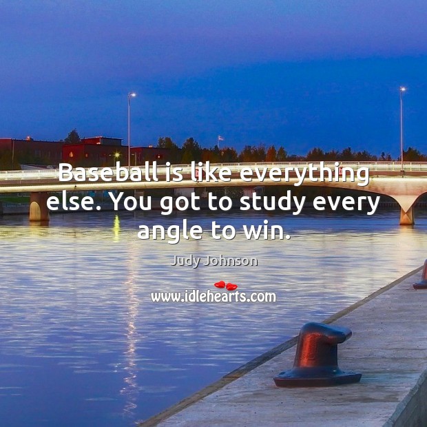 Baseball is like everything else. You got to study every angle to win. Judy Johnson Picture Quote