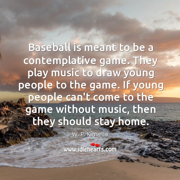 Baseball is meant to be a contemplative game. They play music to W. P. Kinsella Picture Quote