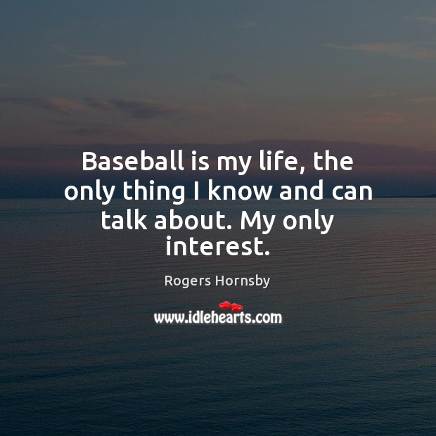 Baseball is my life, the only thing I know and can talk about. My only interest. Rogers Hornsby Picture Quote