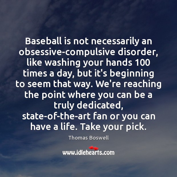Baseball is not necessarily an obsessive-compulsive disorder, like washing your hands 100 times Thomas Boswell Picture Quote