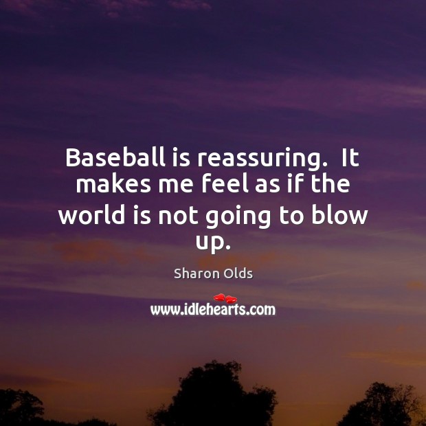 Baseball is reassuring.  It makes me feel as if the world is not going to blow up. Image