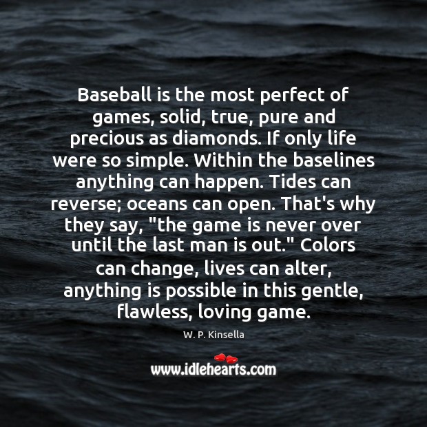 Baseball is the most perfect of games, solid, true, pure and precious 