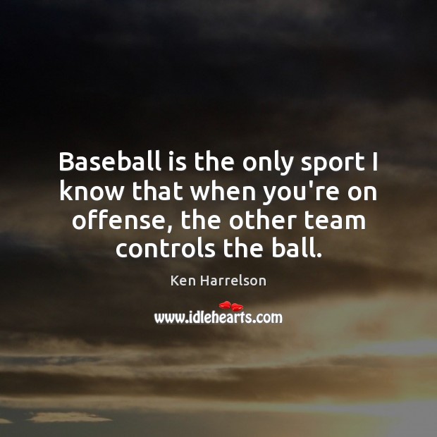 Baseball is the only sport I know that when you’re on offense, Image