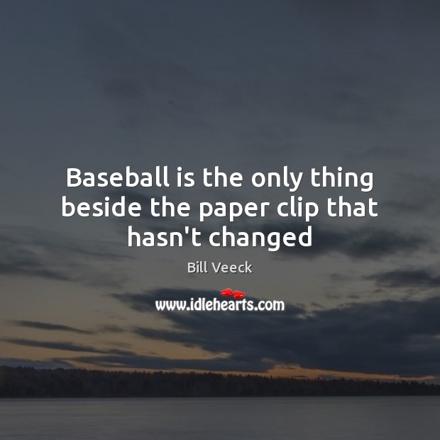 Baseball is the only thing beside the paper clip that hasn’t changed Bill Veeck Picture Quote