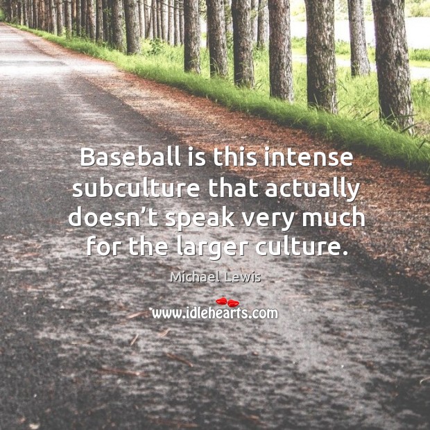 Baseball is this intense subculture that actually doesn’t speak very much for the larger culture. Michael Lewis Picture Quote