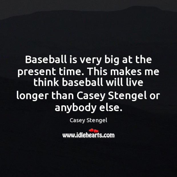 Baseball is very big at the present time. This makes me think Casey Stengel Picture Quote
