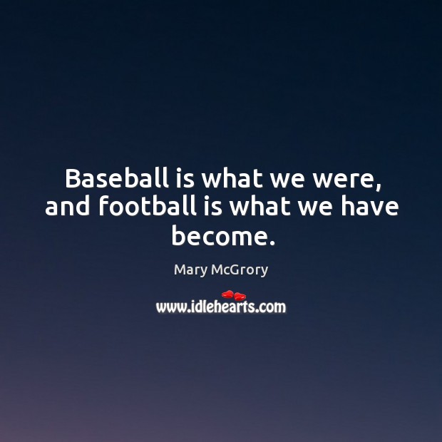 Baseball is what we were, and football is what we have become. Mary McGrory Picture Quote