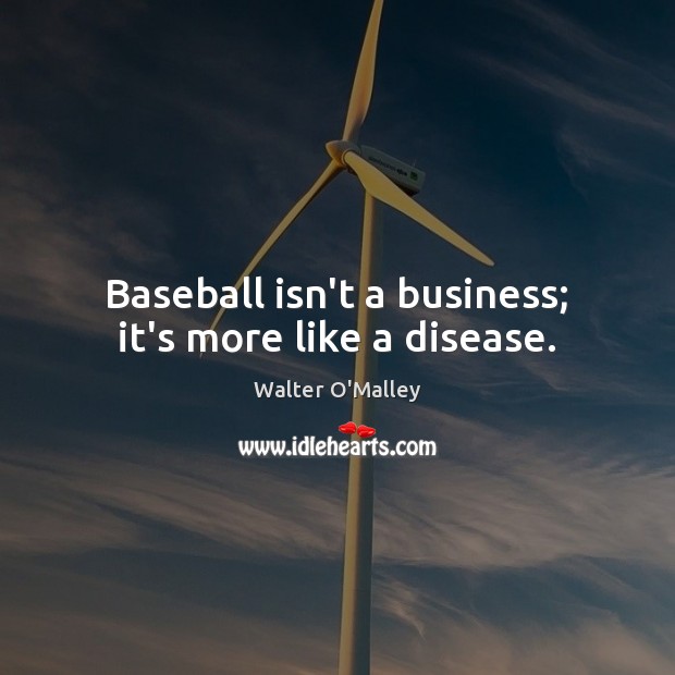 Baseball isn’t a business; it’s more like a disease. Walter O’Malley Picture Quote