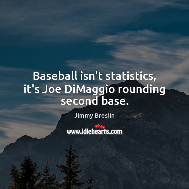 Baseball isn’t statistics, it’s Joe DiMaggio rounding second base. Jimmy Breslin Picture Quote