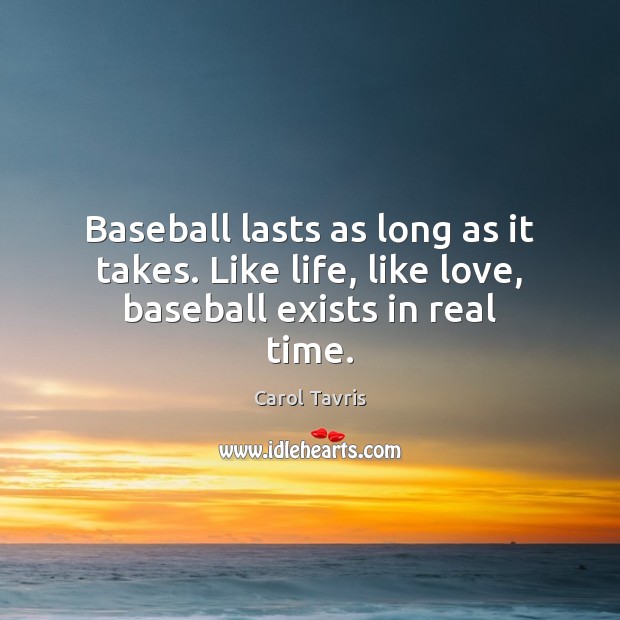 Baseball lasts as long as it takes. Like life, like love, baseball exists in real time. Carol Tavris Picture Quote