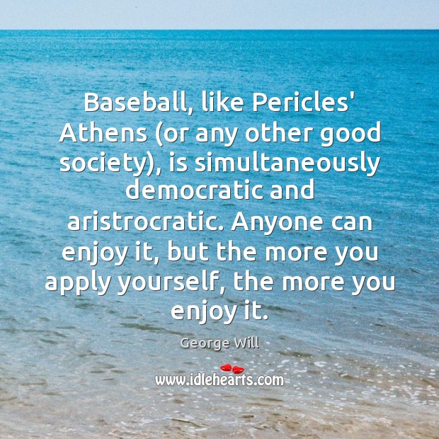 Baseball, like Pericles’ Athens (or any other good society), is simultaneously democratic George Will Picture Quote