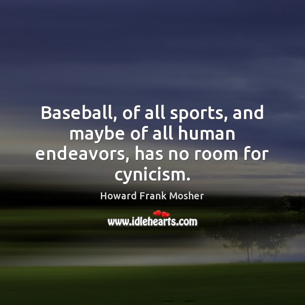 Baseball, of all sports, and maybe of all human endeavors, has no room for cynicism. Howard Frank Mosher Picture Quote