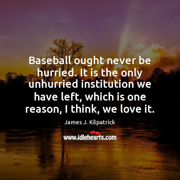 Baseball ought never be hurried. It is the only unhurried institution we James J. Kilpatrick Picture Quote