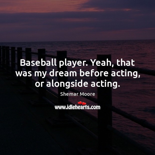 Baseball player. Yeah, that was my dream before acting, or alongside acting. Shemar Moore Picture Quote