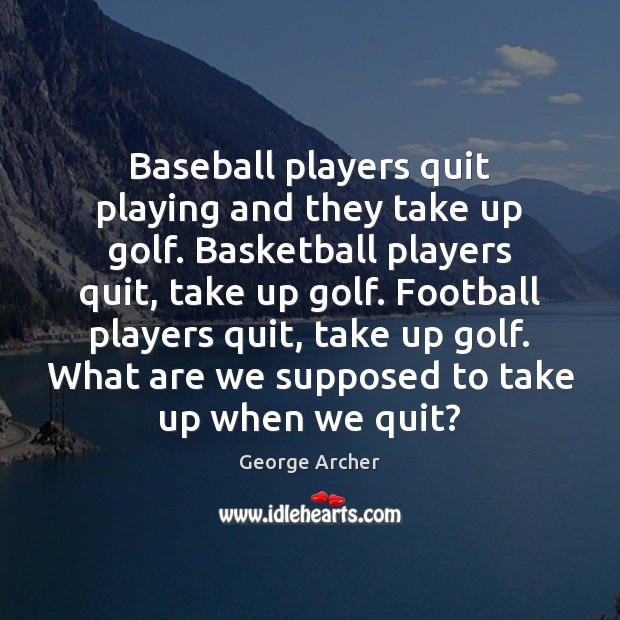Baseball players quit playing and they take up golf. Basketball players quit, George Archer Picture Quote