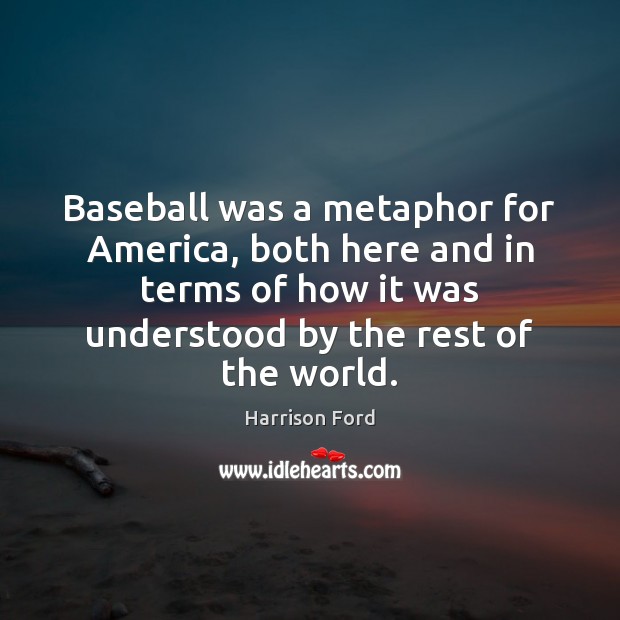 Baseball was a metaphor for America, both here and in terms of Harrison Ford Picture Quote