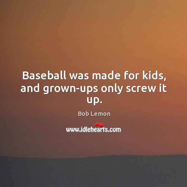 Baseball was made for kids, and grown-ups only screw it up. Bob Lemon Picture Quote