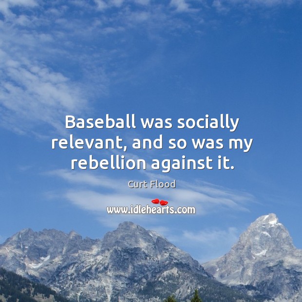 Baseball was socially relevant, and so was my rebellion against it. Curt Flood Picture Quote