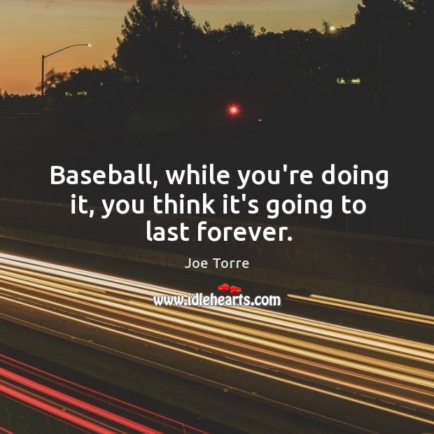 Baseball, while you’re doing it, you think it’s going to last forever. Image
