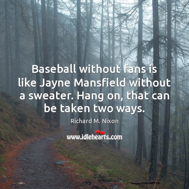 Baseball without fans is like Jayne Mansfield without a sweater. Hang on, Richard M. Nixon Picture Quote