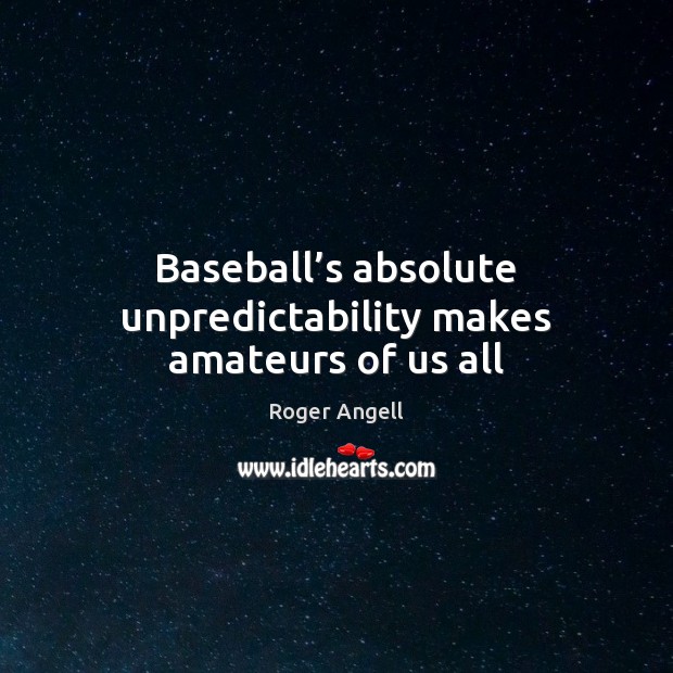 Baseball’s absolute unpredictability makes amateurs of us all Roger Angell Picture Quote