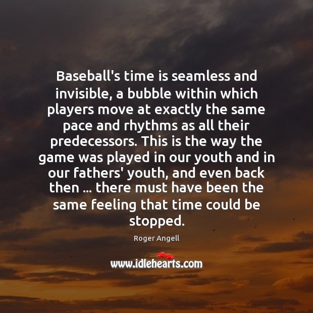 Baseball’s time is seamless and invisible, a bubble within which players move Roger Angell Picture Quote