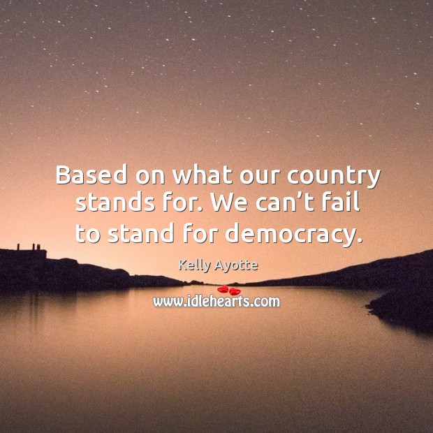 Based on what our country stands for. We can’t fail to stand for democracy. Kelly Ayotte Picture Quote