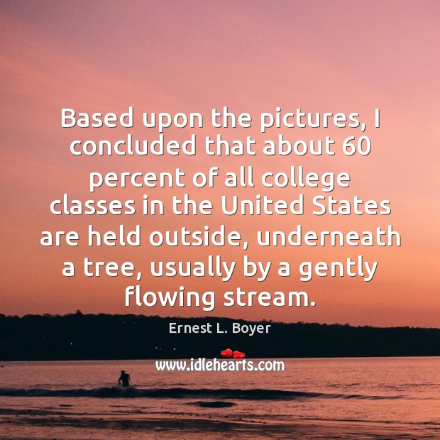 Based upon the pictures, I concluded that about 60 percent of all college Ernest L. Boyer Picture Quote