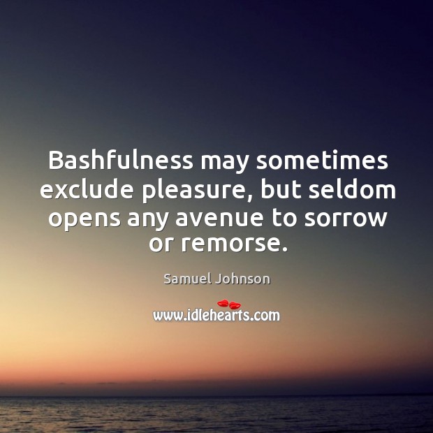 Bashfulness may sometimes exclude pleasure, but seldom opens any avenue to sorrow Image