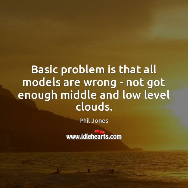 Basic problem is that all models are wrong – not got enough middle and low level clouds. Phil Jones Picture Quote