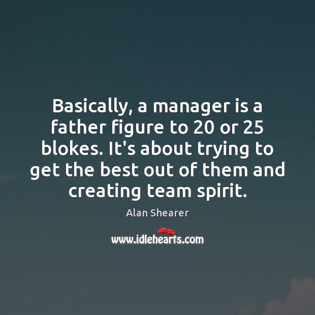 Basically, a manager is a father figure to 20 or 25 blokes. It’s about 