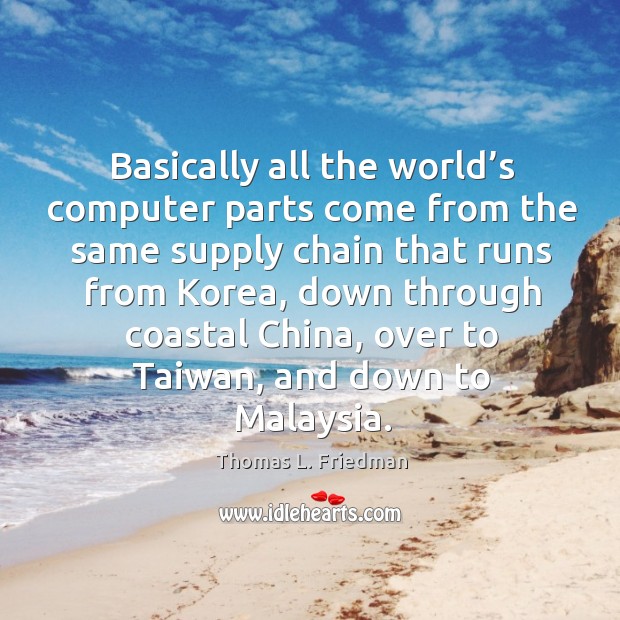 Basically all the world’s computer parts come from the same supply chain that runs from korea Thomas L. Friedman Picture Quote