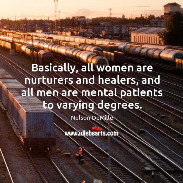 Basically, all women are nurturers and healers, and all men are mental Nelson DeMille Picture Quote