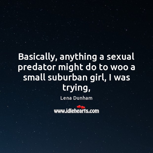 Basically, anything a sexual predator might do to woo a small suburban girl, I was trying, Lena Dunham Picture Quote